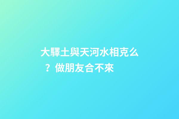 大驛土與天河水相克么？做朋友合不來